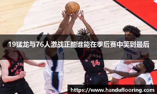 19猛龙与76人激战正酣谁能在季后赛中笑到最后