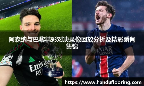 阿森纳与巴黎精彩对决录像回放分析及精彩瞬间集锦